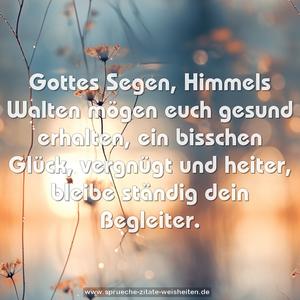 Gottes Segen, Himmels Walten
mögen euch gesund erhalten,
ein bisschen Glück, vergnügt und heiter,
bleibe ständig dein Begleiter.