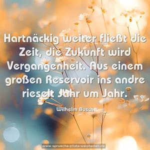 Hartnäckig weiter fließt die Zeit,
die Zukunft wird Vergangenheit.
Aus einem großen Reservoir
ins andre rieselt Jahr um Jahr.