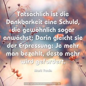 Tatsächlich ist die Dankbarkeit eine Schuld,
die gewöhnlich sogar anwächst;
Darin gleicht sie der Erpressung:
Je mehr man bezahlt, desto mehr wird gefordert.