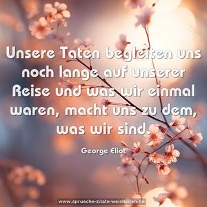 Unsere Taten begleiten uns noch lange auf unserer Reise
und was wir einmal waren, macht uns zu dem, was wir sind.
