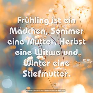 Frühling ist ein Mädchen,
Sommer eine Mutter,
Herbst eine Witwe
und Winter eine Stiefmutter.