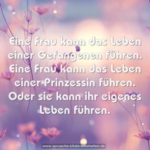 Eine Frau kann das Leben einer Gefangenen führen.
Eine Frau kann das Leben einer Prinzessin führen.
Oder sie kann ihr eigenes Leben führen.