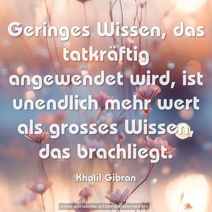 Geringes Wissen, das tatkräftig angewendet wird,
ist unendlich mehr wert
als grosses Wissen, das brachliegt. 