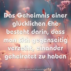 Das Geheimnis einer glücklichen Ehe besteht darin,
dass man sich gegenseitig verzeiht,
einander geheiratet zu haben
