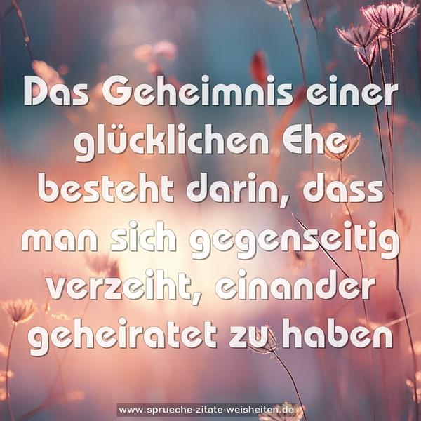 Das Geheimnis einer glücklichen Ehe besteht darin,
dass man sich gegenseitig verzeiht,
einander geheiratet zu haben