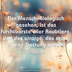 Der Mensch, biologisch gesehen, ist das furchtbarste aller Raubtiere, und das einzige, das seine eigene Gattung anfällt.