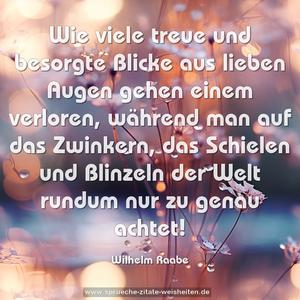 Wie viele treue und besorgte Blicke
aus lieben Augen gehen einem verloren,
während man auf das Zwinkern,
das Schielen und Blinzeln
der Welt rundum nur zu genau achtet!