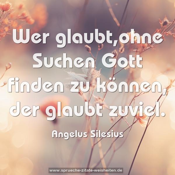 Wer glaubt,ohne Suchen Gott finden zu können,
der glaubt zuviel.