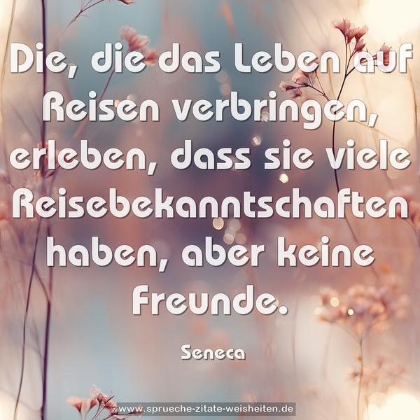 Die, die das Leben auf Reisen verbringen, erleben,
dass sie viele Reisebekanntschaften haben, aber keine Freunde.