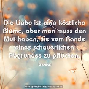 Die Liebe ist eine köstliche Blume,
aber man muss den Mut haben,
sie vom Rande eines schauerlichen Abgrundes
zu pflücken.