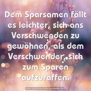 Dem Sparsamen fällt es leichter, sich ans Verschwenden zu gewöhnen, als dem Verschwender, sich zum Sparen aufzuraffen.