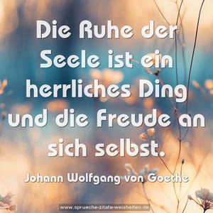 Die Ruhe der Seele ist ein herrliches Ding
und die Freude an sich selbst.