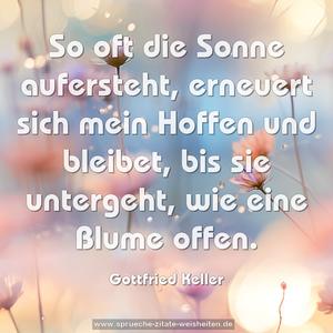 So oft die Sonne aufersteht,
erneuert sich mein Hoffen
und bleibet, bis sie untergeht,
wie eine Blume offen.