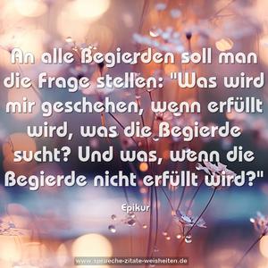 An alle Begierden soll man die Frage stellen:
"Was wird mir geschehen, wenn erfüllt wird,
was die Begierde sucht?
Und was, wenn die Begierde nicht erfüllt wird?"