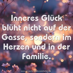 Inneres Glück blüht nicht auf der Gasse,
sondern im Herzen und in der Familie.