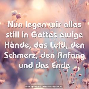 Nun legen wir alles still
in Gottes ewige Hände,
das Leid, den Schmerz,
den Anfang und das Ende