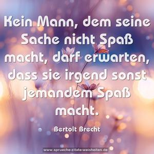 Kein Mann,
dem seine Sache nicht Spaß macht,
darf erwarten,
dass sie irgend sonst jemandem Spaß macht.