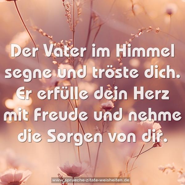 Der Vater im Himmel segne und tröste dich.
Er erfülle dein Herz mit Freude
und nehme die Sorgen von dir.