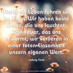 Welch ein Leben führen wir im Hass?
Wir haben keine Sonne, die uns leuchtet,
kein Feuer, das uns erwärmt;
wir verlieren in einer toten Einsamkeit unsern eigenen Wert.
 