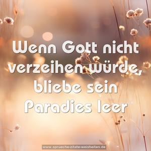Wenn Gott nicht verzeihen würde,
bliebe sein Paradies leer
