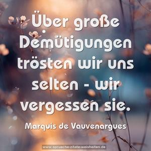 Über große Demütigungen trösten wir uns selten - 
wir vergessen sie.