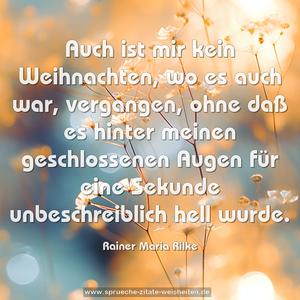 Auch ist mir kein Weihnachten, wo es auch war, vergangen, 
ohne daß es hinter meinen geschlossenen Augen 
für eine Sekunde unbeschreiblich hell wurde.