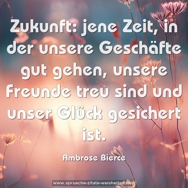 Zukunft: jene Zeit, in der unsere Geschäfte gut gehen,
unsere Freunde treu sind und unser Glück gesichert ist.