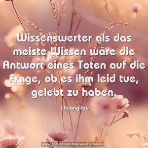 Wissenswerter als das meiste Wissen
wäre die Antwort eines Toten
auf die Frage, ob es ihm leid tue,
gelebt zu haben. 