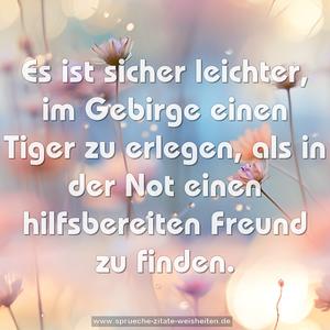 Es ist sicher leichter,
im Gebirge einen Tiger zu erlegen,
als in der Not einen hilfsbereiten Freund zu finden.