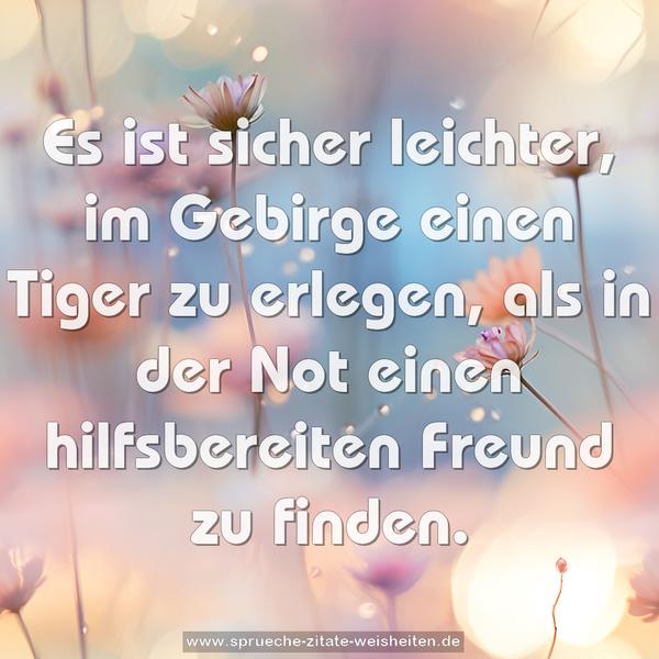 Es ist sicher leichter,
im Gebirge einen Tiger zu erlegen,
als in der Not einen hilfsbereiten Freund zu finden.