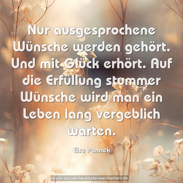 Nur ausgesprochene Wünsche werden gehört.
Und mit Glück erhört.
Auf die Erfüllung stummer Wünsche
wird man ein Leben lang vergeblich warten.