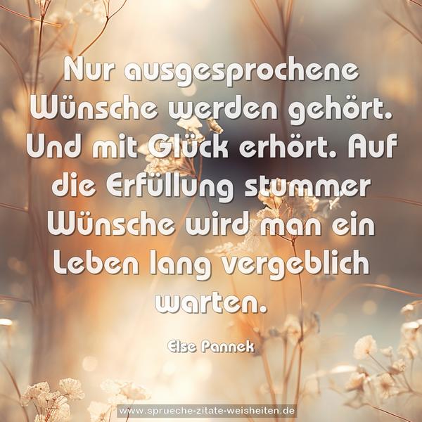 Nur ausgesprochene Wünsche werden gehört.
Und mit Glück erhört.
Auf die Erfüllung stummer Wünsche
wird man ein Leben lang vergeblich warten. 