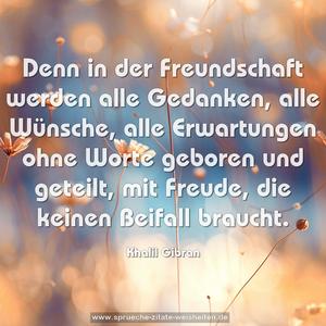 Denn in der Freundschaft werden alle Gedanken,
alle Wünsche, alle Erwartungen ohne Worte geboren
und geteilt, mit Freude, die keinen Beifall braucht.
