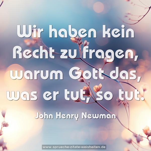 Wir haben kein Recht zu fragen,
warum Gott das, was er tut, so tut.