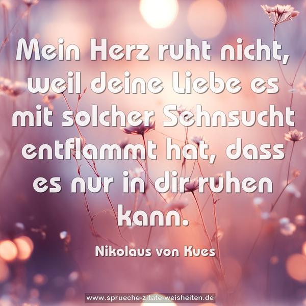 Mein Herz ruht nicht, weil deine Liebe es mit solcher Sehnsucht entflammt hat, dass es nur in dir ruhen kann.