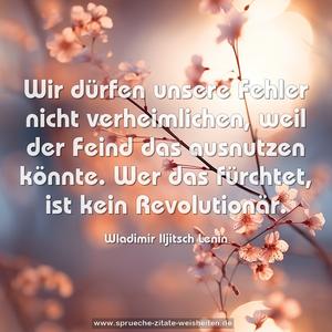 Wir dürfen unsere Fehler nicht verheimlichen,
weil der Feind das ausnutzen könnte.
Wer das fürchtet, ist kein Revolutionär.