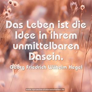 Das Leben ist die Idee in ihrem unmittelbaren Dasein.
