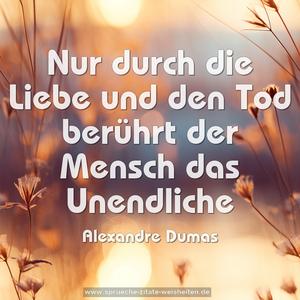 Nur durch die Liebe und den Tod
berührt der Mensch das Unendliche