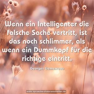 Wenn ein Intelligenter die falsche Sache vertritt,
ist das noch schlimmer,
als wenn ein Dummkopf für die richtige eintritt.