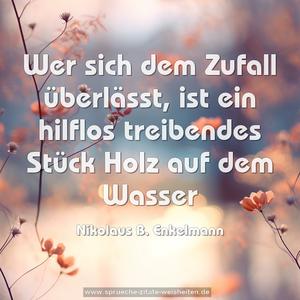 Wer sich dem Zufall überlässt,
ist ein hilflos treibendes Stück Holz auf dem Wasser
