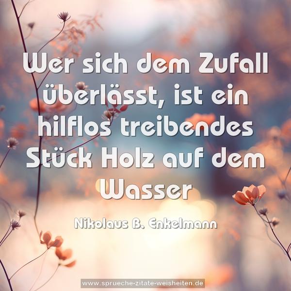 Wer sich dem Zufall überlässt,
ist ein hilflos treibendes Stück Holz auf dem Wasser
