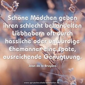 Schöne Mädchen geben ihren schlecht behandelten Liebhabern oft durch hässliche oder unwürdige Ehemänner eine späte, ausreichende Genugtuung.