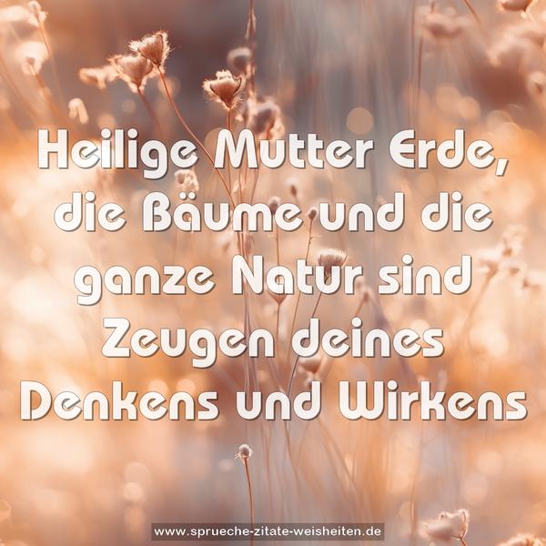 Heilige Mutter Erde,
die Bäume und die ganze Natur
sind Zeugen deines Denkens und Wirkens
