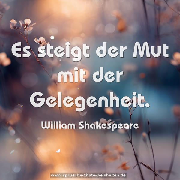 Es steigt der Mut mit der Gelegenheit.