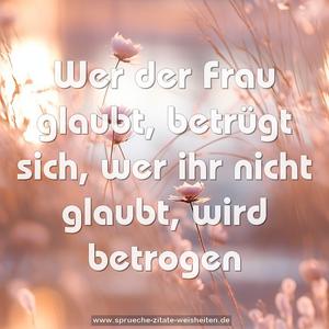 Wer der Frau glaubt, betrügt sich,
wer ihr nicht glaubt, wird betrogen