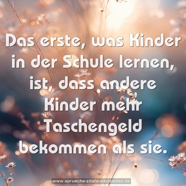 Das erste, was Kinder in der Schule lernen, ist,
dass andere Kinder mehr Taschengeld bekommen als sie.