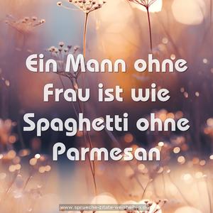 Ein Mann ohne Frau ist wie Spaghetti ohne Parmesan