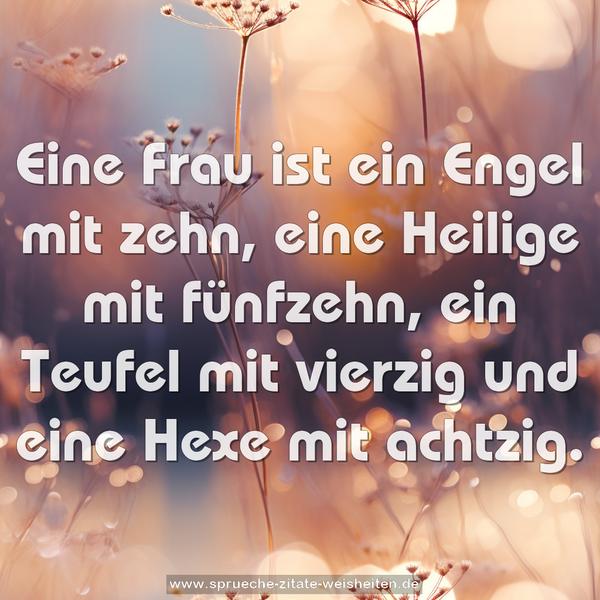 Eine Frau ist ein Engel mit zehn,
eine Heilige mit fünfzehn,
ein Teufel mit vierzig
und eine Hexe mit achtzig.