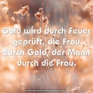 Gold wird durch Feuer geprüft,
die Frau durch Gold,
der Mann durch die Frau.
