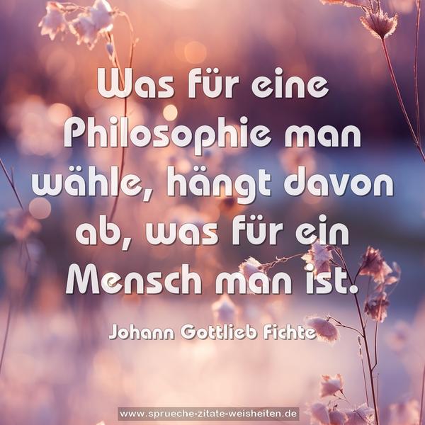 Was für eine Philosophie man wähle,
hängt davon ab, was für ein Mensch man ist.